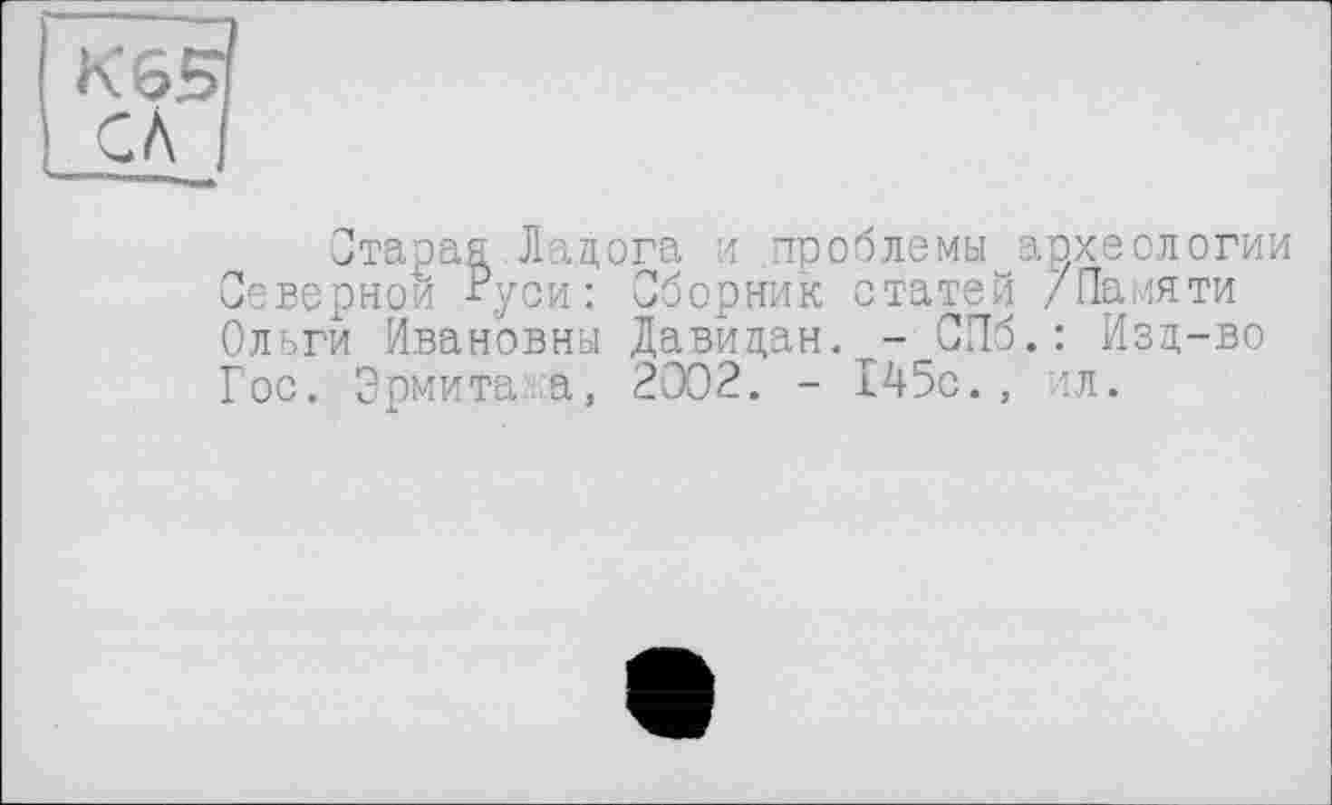 ﻿Кб.
CA
Старая Лацога и проблемы археологии Северной Руси: Сборник статей /Памяти Ольги Ивановны Давидан. - СПб.: Изд-во Гос. Эрмита.а, 2002. - 145с., гл.